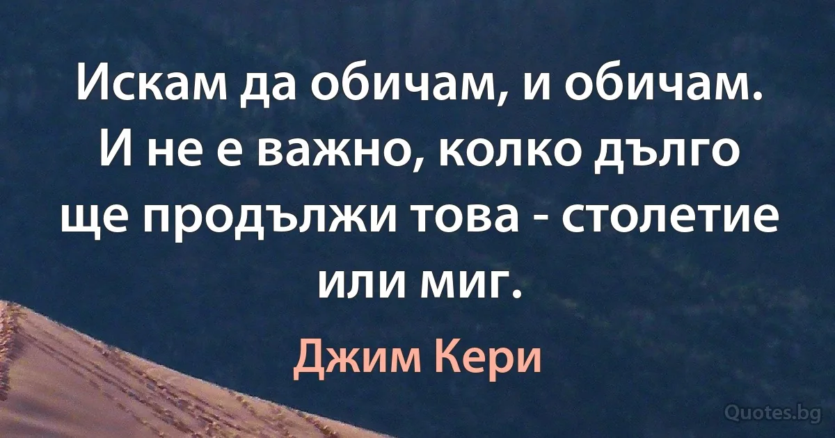 Искам да обичам, и обичам. И не е важно, колко дълго ще продължи това - столетие или миг. (Джим Кери)