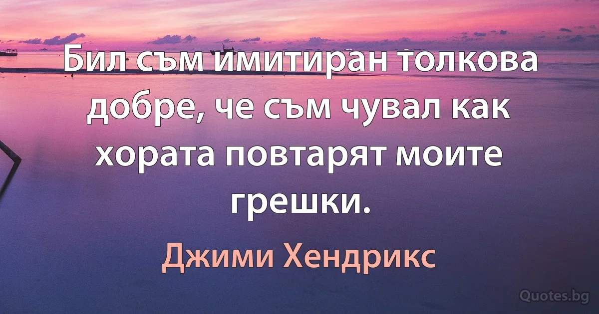 Бил съм имитиран толкова добре, че съм чувал как хората повтарят моите грешки. (Джими Хендрикс)