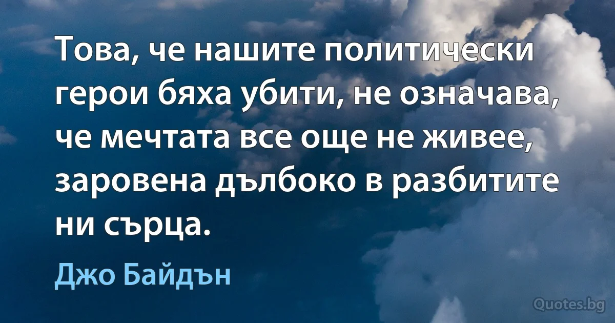 Това, че нашите политически герои бяха убити, не означава, че мечтата все още не живее, заровена дълбоко в разбитите ни сърца. (Джо Байдън)