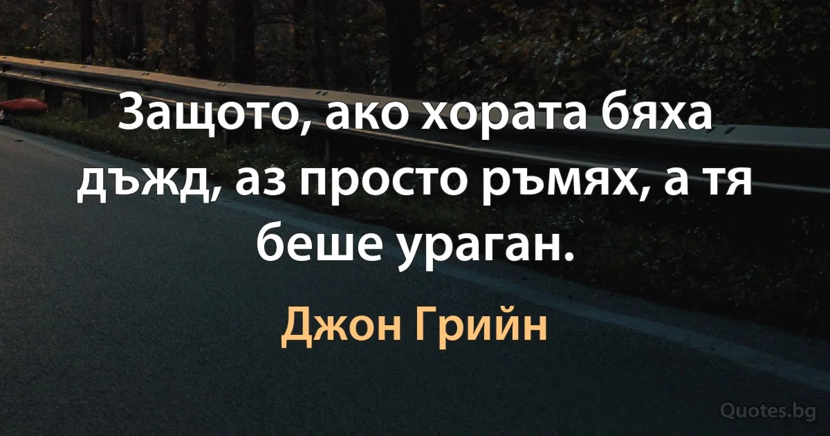 Защото, ако хората бяха дъжд, аз просто ръмях, а тя беше ураган. (Джон Грийн)