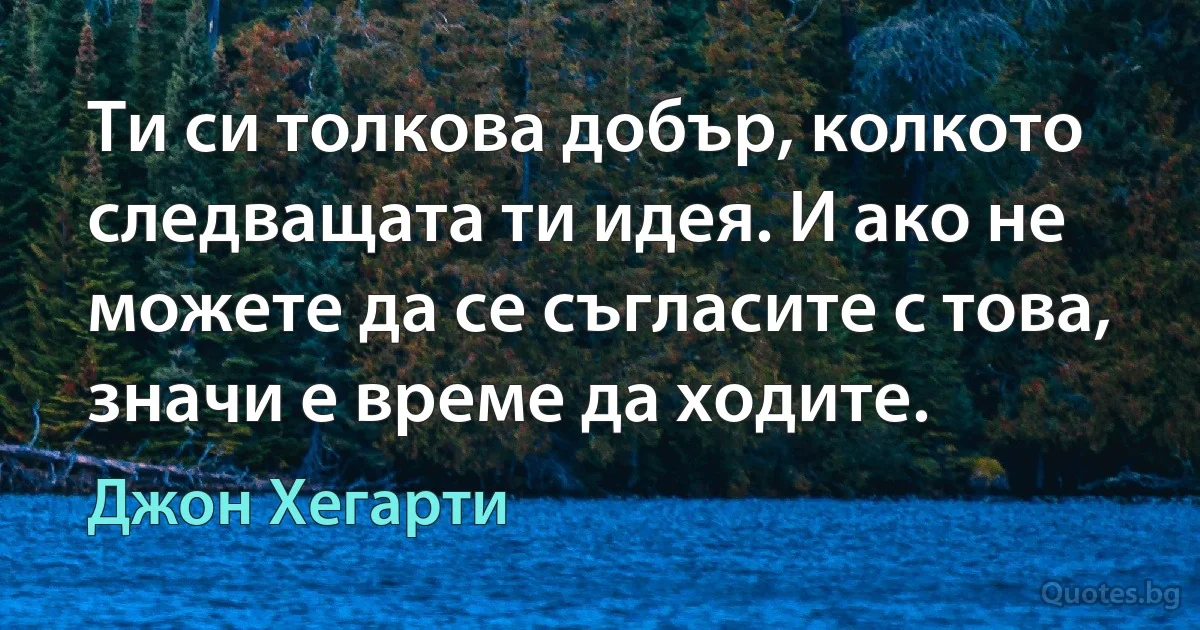 Ти си толкова добър, колкото следващата ти идея. И ако не можете да се съгласите с това, значи е време да ходите. (Джон Хегарти)