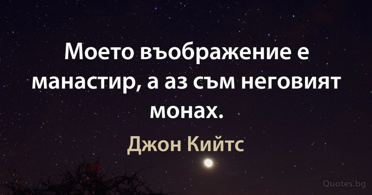 Моето въображение е манастир, а аз съм неговият монах. (Джон Кийтс)