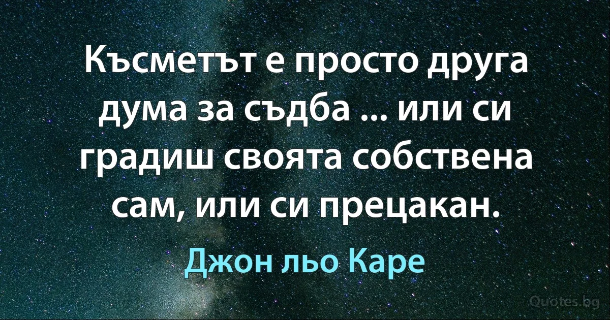 Късметът е просто друга дума за съдба ... или си градиш своята собствена сам, или си прецакан. (Джон льо Каре)