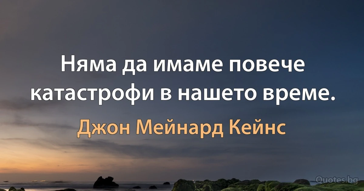 Няма да имаме повече катастрофи в нашето време. (Джон Мейнард Кейнс)