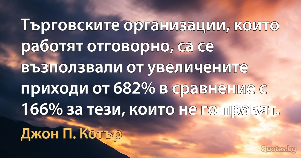 Търговските организации, които работят отговорно, са се възползвали от увеличените приходи от 682% в сравнение с 166% за тези, които не го правят. (Джон П. Котър)