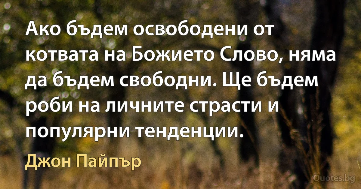 Ако бъдем освободени от котвата на Божието Слово, няма да бъдем свободни. Ще бъдем роби на личните страсти и популярни тенденции. (Джон Пайпър)