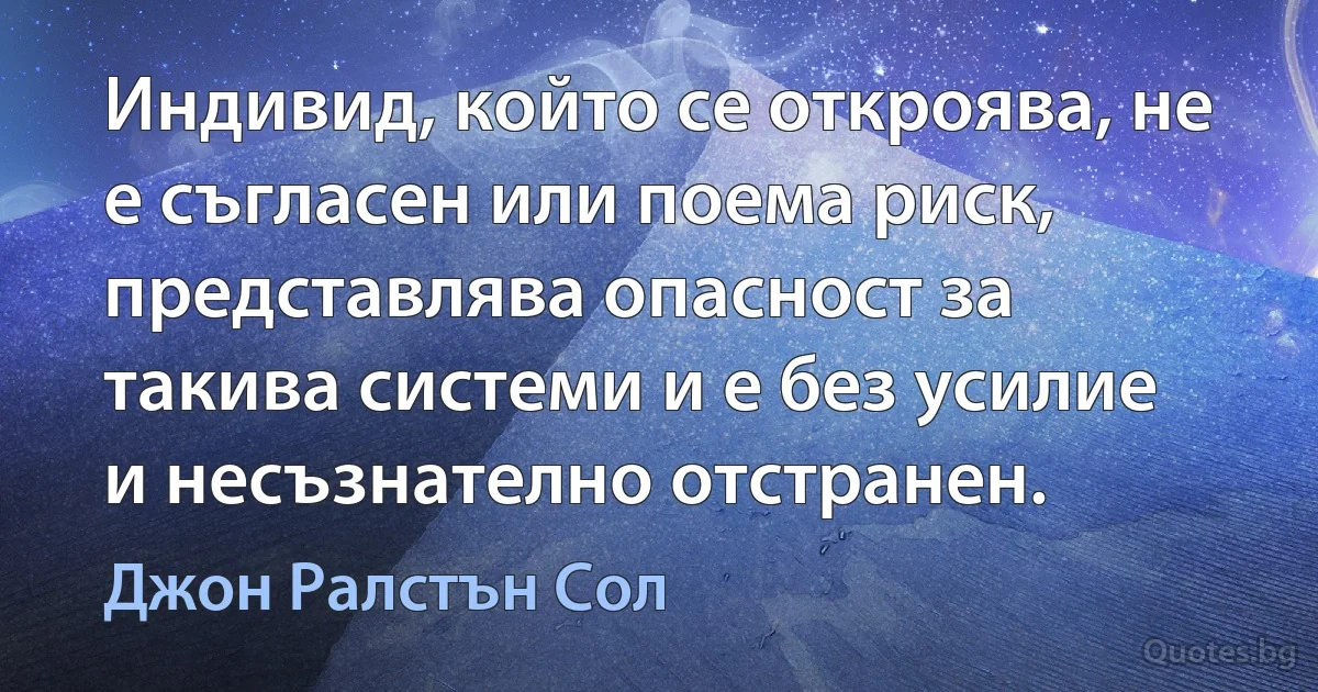 Индивид, който се откроява, не е съгласен или поема риск, представлява опасност за такива системи и е без усилие и несъзнателно отстранен. (Джон Ралстън Сол)