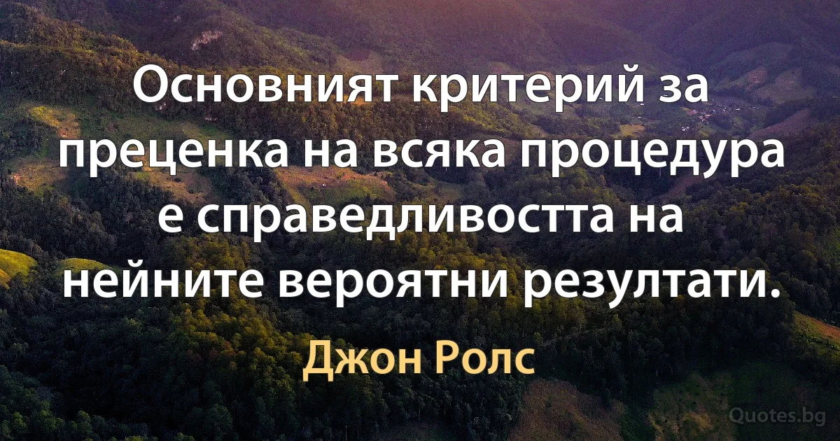 Основният критерий за преценка на всяка процедура е справедливостта на нейните вероятни резултати. (Джон Ролс)