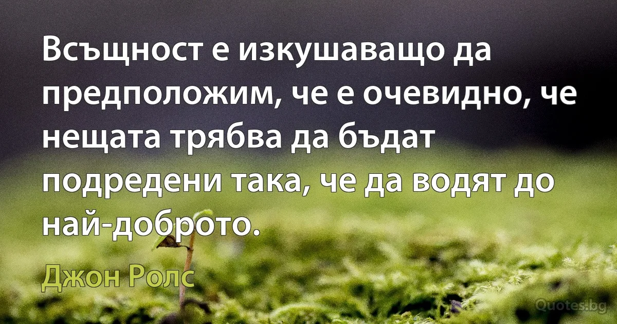 Всъщност е изкушаващо да предположим, че е очевидно, че нещата трябва да бъдат подредени така, че да водят до най-доброто. (Джон Ролс)