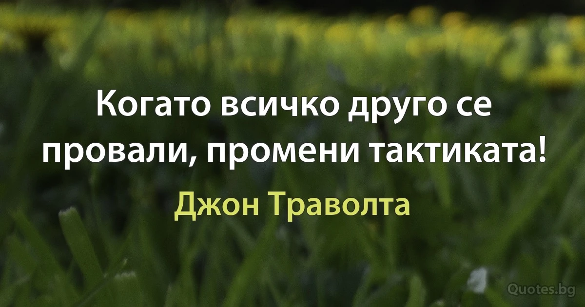 Когато всичко друго се провали, промени тактиката! (Джон Траволта)