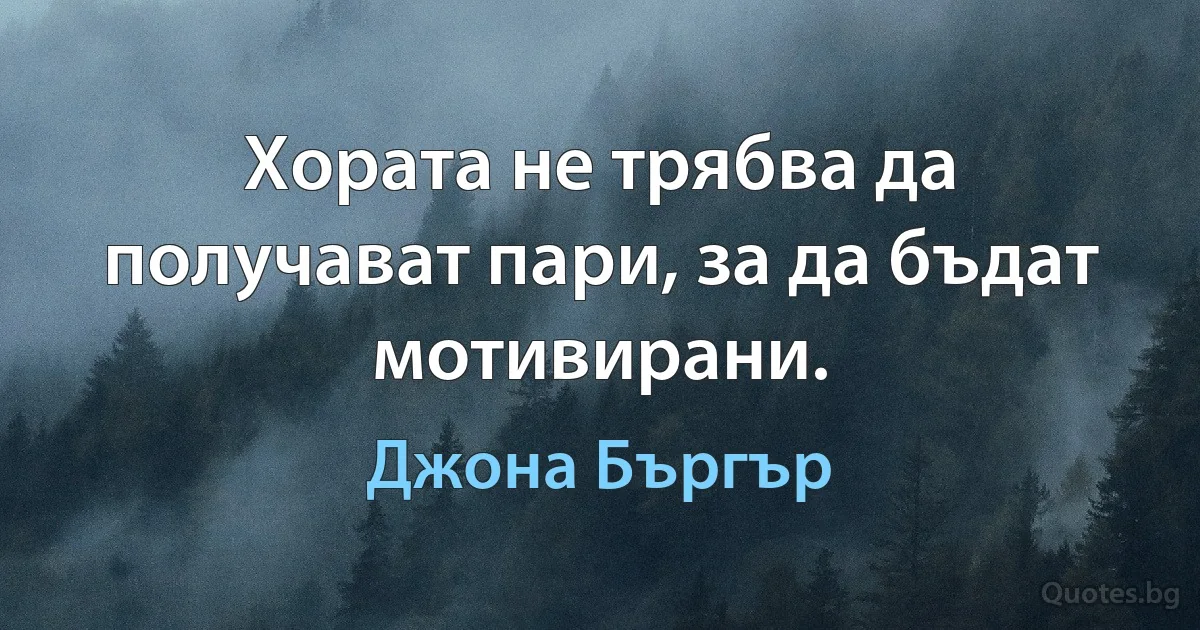 Хората не трябва да получават пари, за да бъдат мотивирани. (Джона Бъргър)