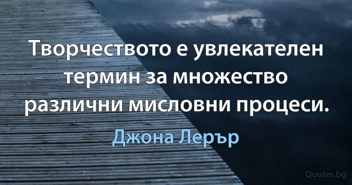 Творчеството е увлекателен термин за множество различни мисловни процеси. (Джона Лерър)