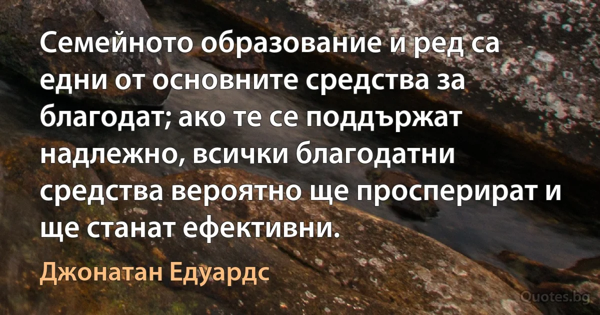 Семейното образование и ред са едни от основните средства за благодат; ако те се поддържат надлежно, всички благодатни средства вероятно ще просперират и ще станат ефективни. (Джонатан Едуардс)