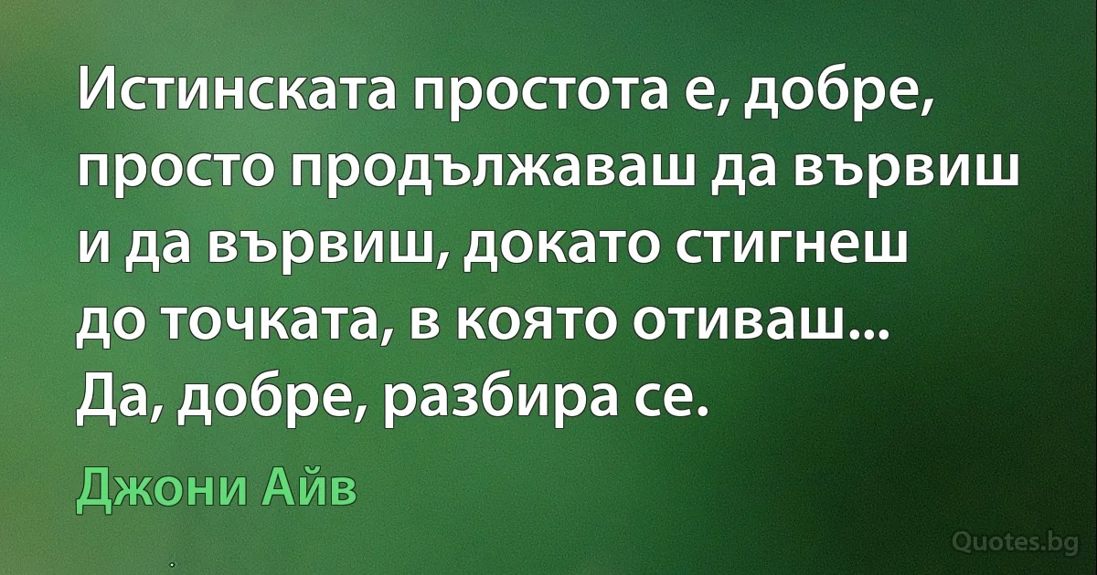 Истинската простота е, добре, просто продължаваш да вървиш и да вървиш, докато стигнеш до точката, в която отиваш... Да, добре, разбира се. (Джони Айв)