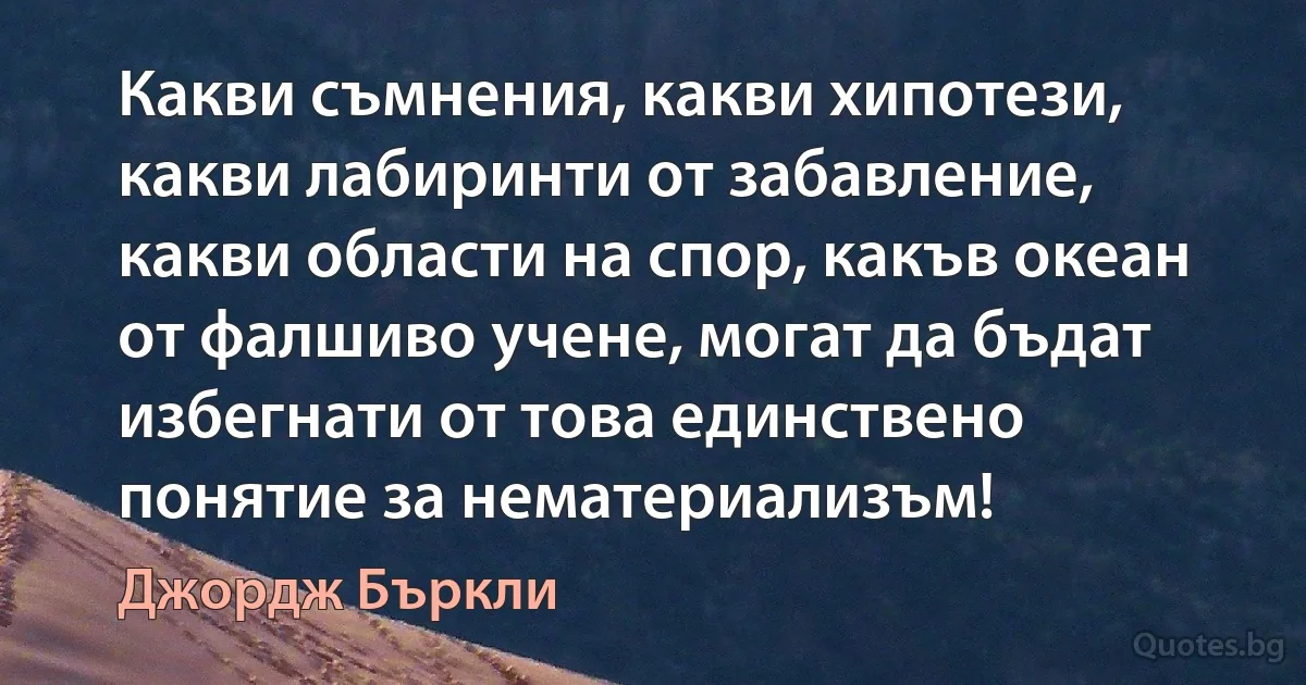 Какви съмнения, какви хипотези, какви лабиринти от забавление, какви области на спор, какъв океан от фалшиво учене, могат да бъдат избегнати от това единствено понятие за нематериализъм! (Джордж Бъркли)