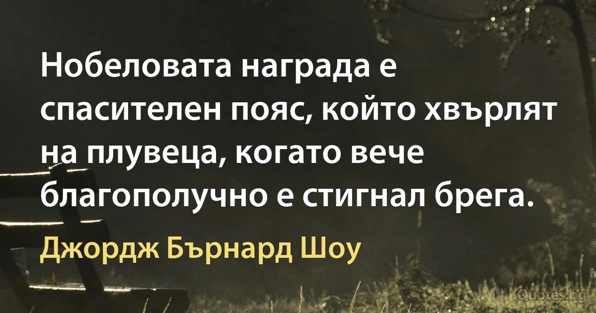 Нобеловата награда е спасителен пояс, който хвърлят на плувеца, когато вече благополучно е стигнал брега. (Джордж Бърнард Шоу)