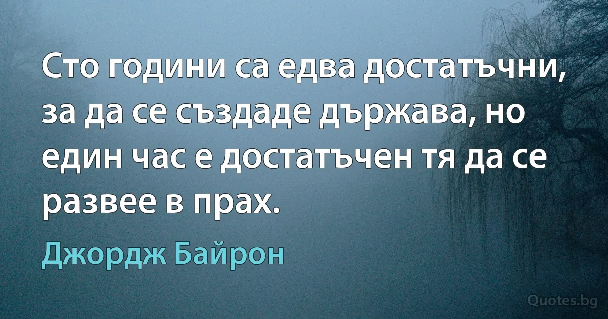 Сто години са едва достатъчни, за да се създаде държава, но един час е достатъчен тя да се развее в прах. (Джордж Байрон)