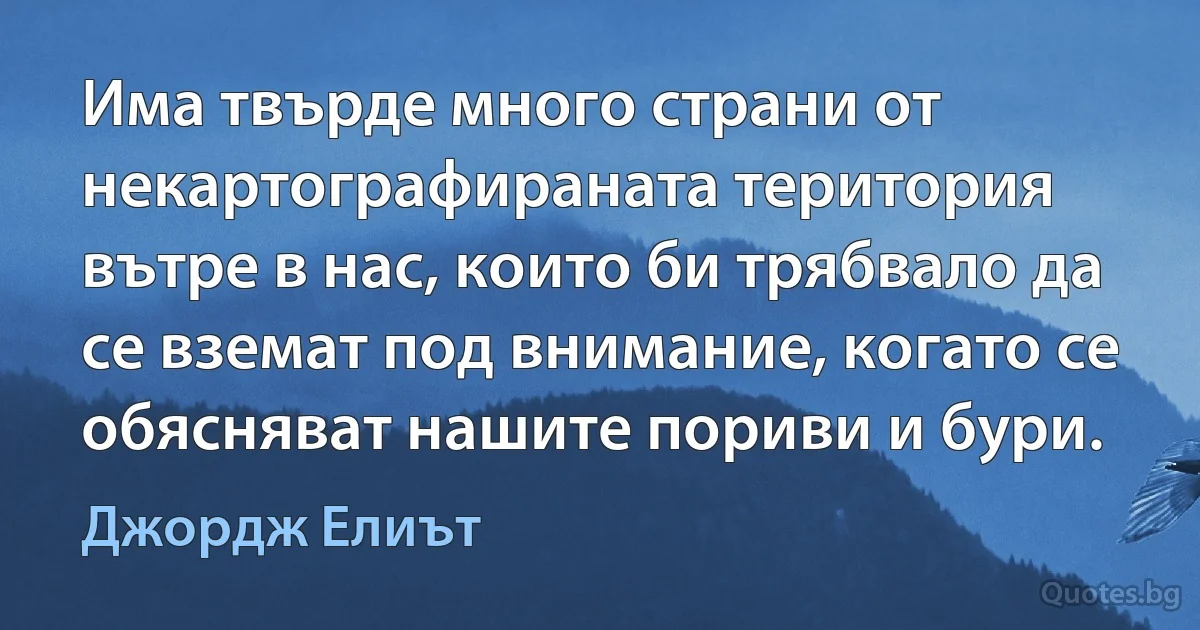 Има твърде много страни от некартографираната територия вътре в нас, които би трябвало да се вземат под внимание, когато се обясняват нашите пориви и бури. (Джордж Елиът)