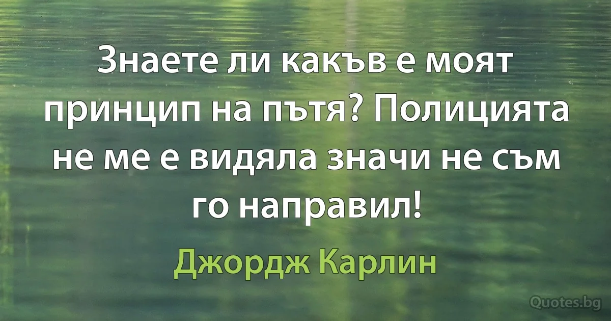 Знаете ли какъв е моят принцип на пътя? Полицията не ме е видяла значи не съм го направил! (Джордж Карлин)