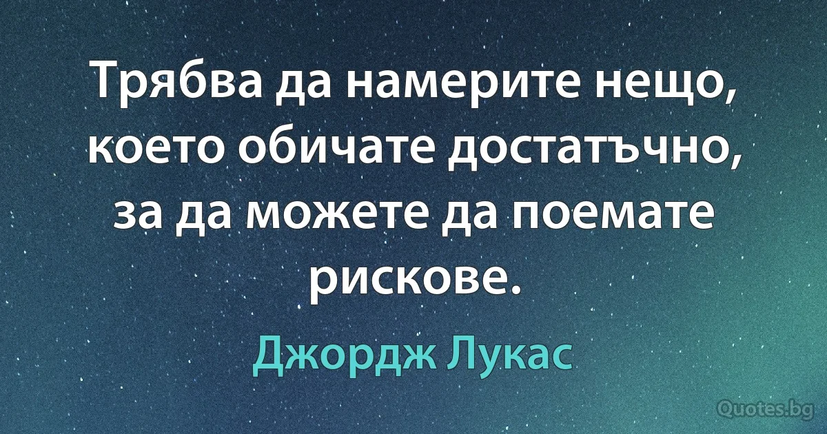 Трябва да намерите нещо, което обичате достатъчно, за да можете да поемате рискове. (Джордж Лукас)