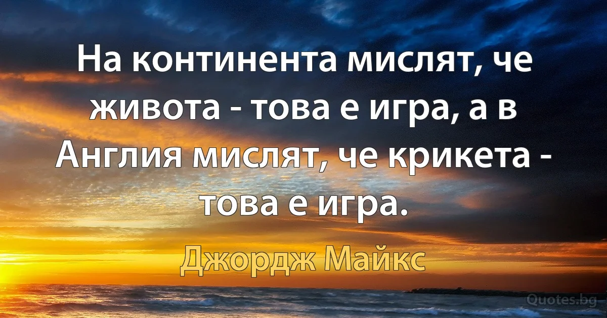 На континента мислят, че живота - това е игра, а в Англия мислят, че крикета - това е игра. (Джордж Майкс)