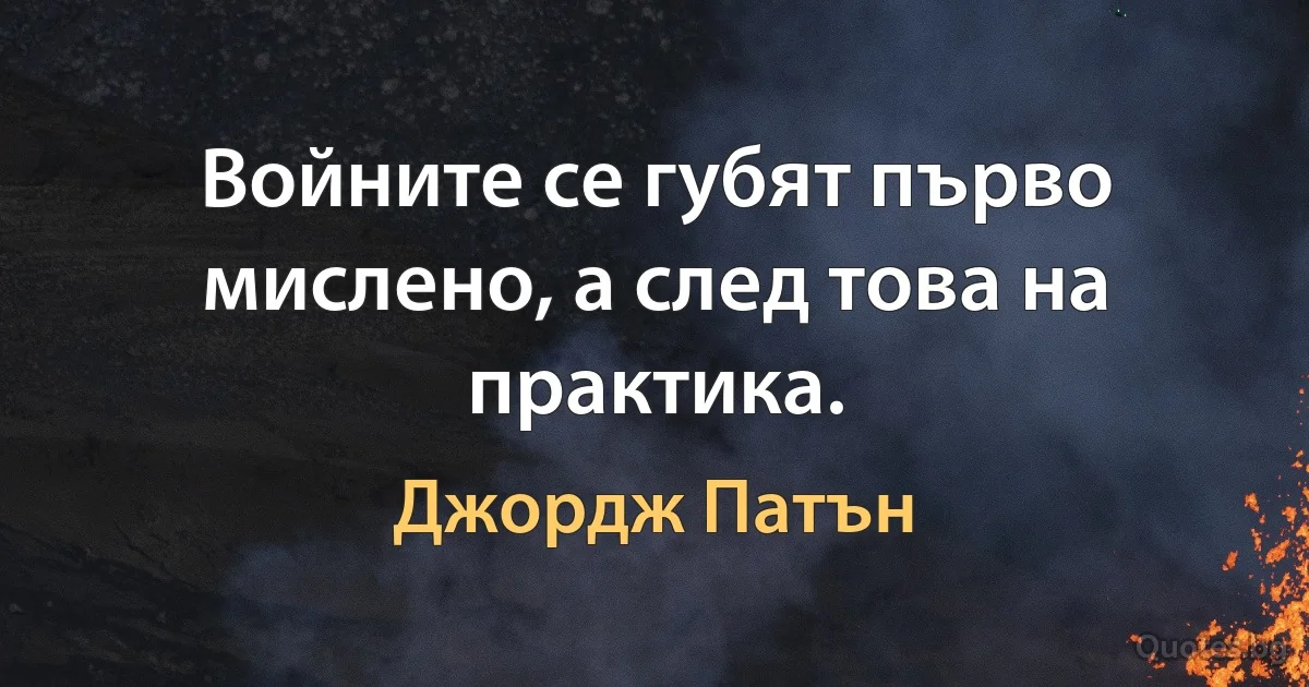 Войните се губят първо мислено, а след това на практика. (Джордж Патън)