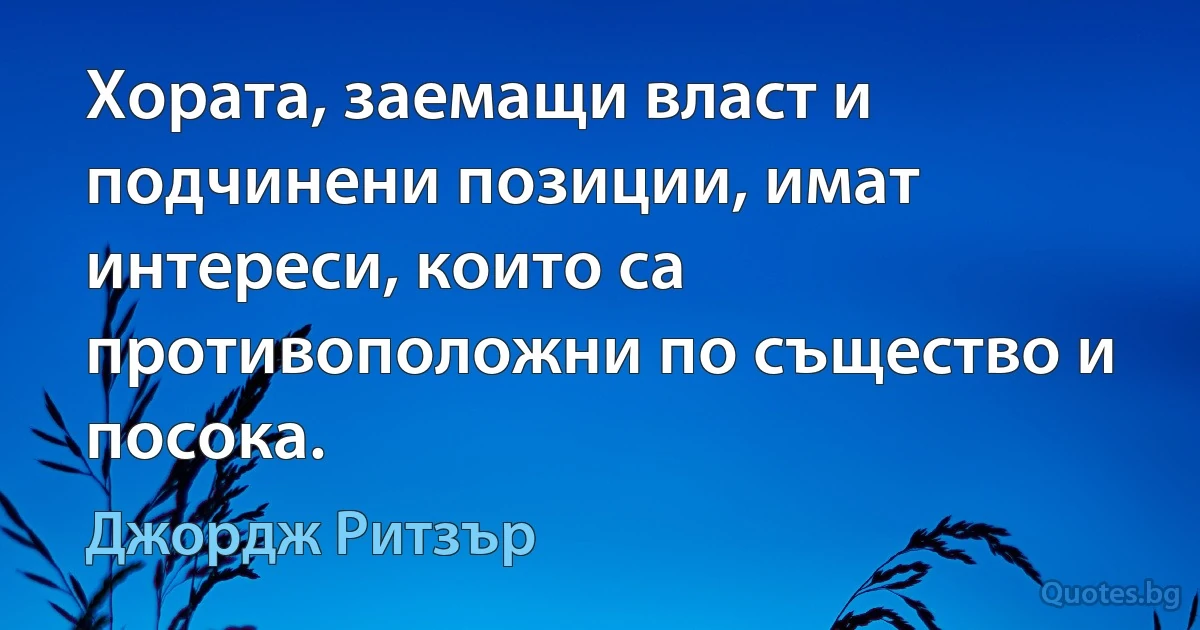 Хората, заемащи власт и подчинени позиции, имат интереси, които са противоположни по същество и посока. (Джордж Ритзър)