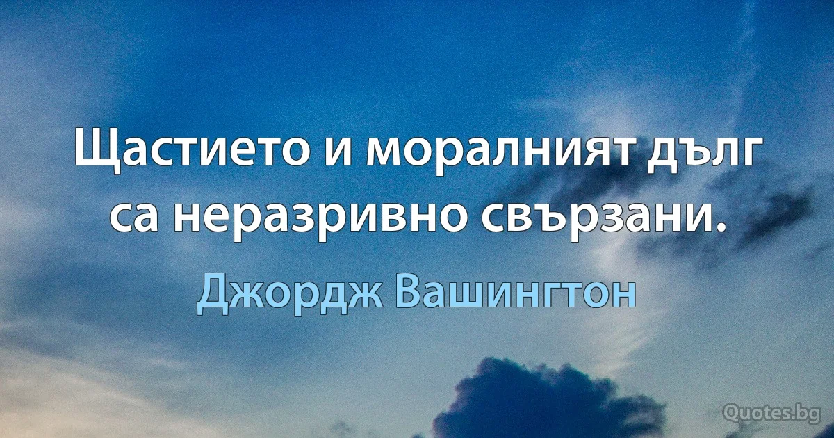 Щастието и моралният дълг са неразривно свързани. (Джордж Вашингтон)