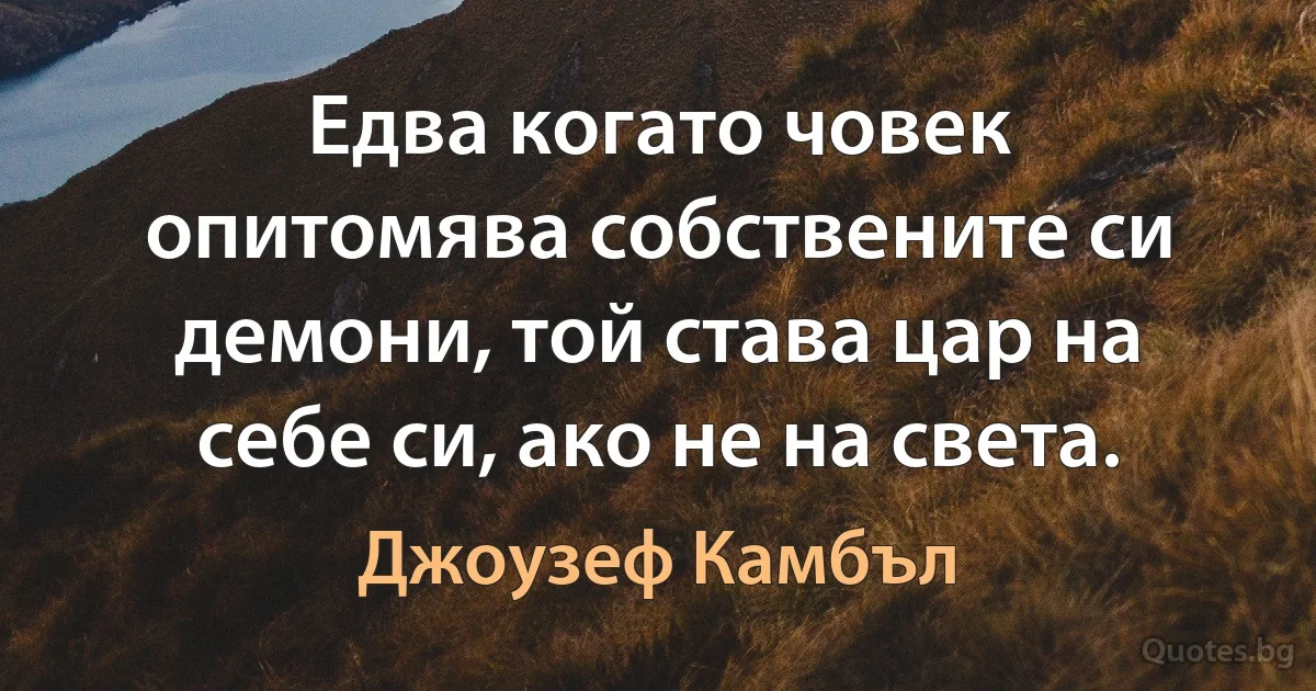 Едва когато човек опитомява собствените си демони, той става цар на себе си, ако не на света. (Джоузеф Камбъл)