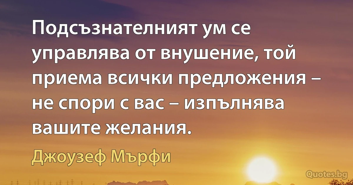 Подсъзнателният ум се управлява от внушение, той приема всички предложения – не спори с вас – изпълнява вашите желания. (Джоузеф Мърфи)