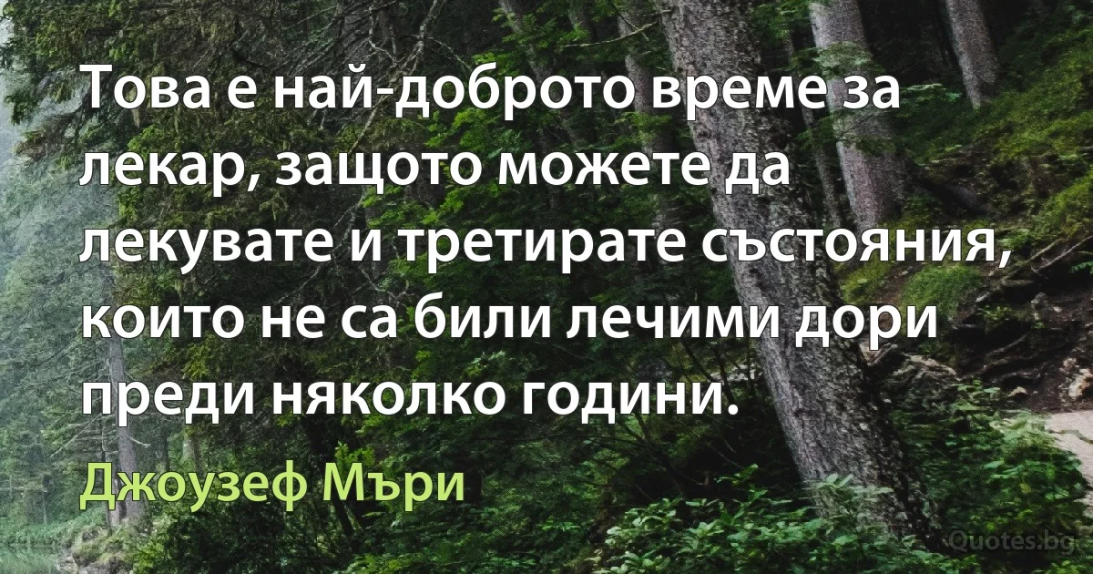 Това е най-доброто време за лекар, защото можете да лекувате и третирате състояния, които не са били лечими дори преди няколко години. (Джоузеф Мъри)