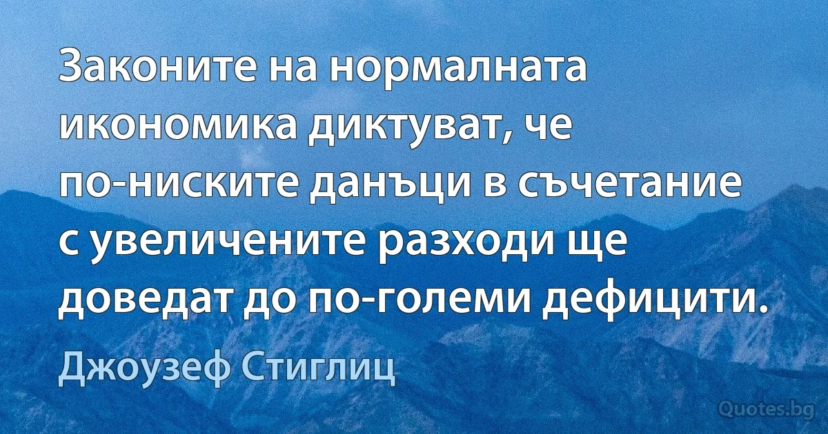 Законите на нормалната икономика диктуват, че по-ниските данъци в съчетание с увеличените разходи ще доведат до по-големи дефицити. (Джоузеф Стиглиц)