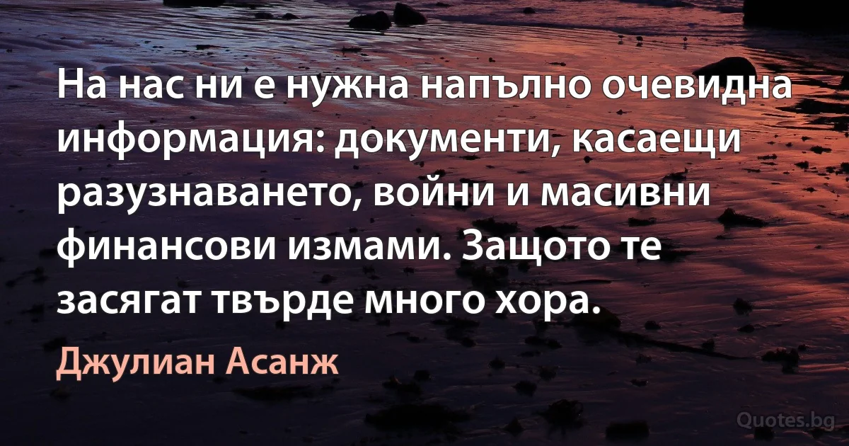 На нас ни е нужна напълно очевидна информация: документи, касаещи разузнаването, войни и масивни финансови измами. Защото те засягат твърде много хора. (Джулиан Асанж)