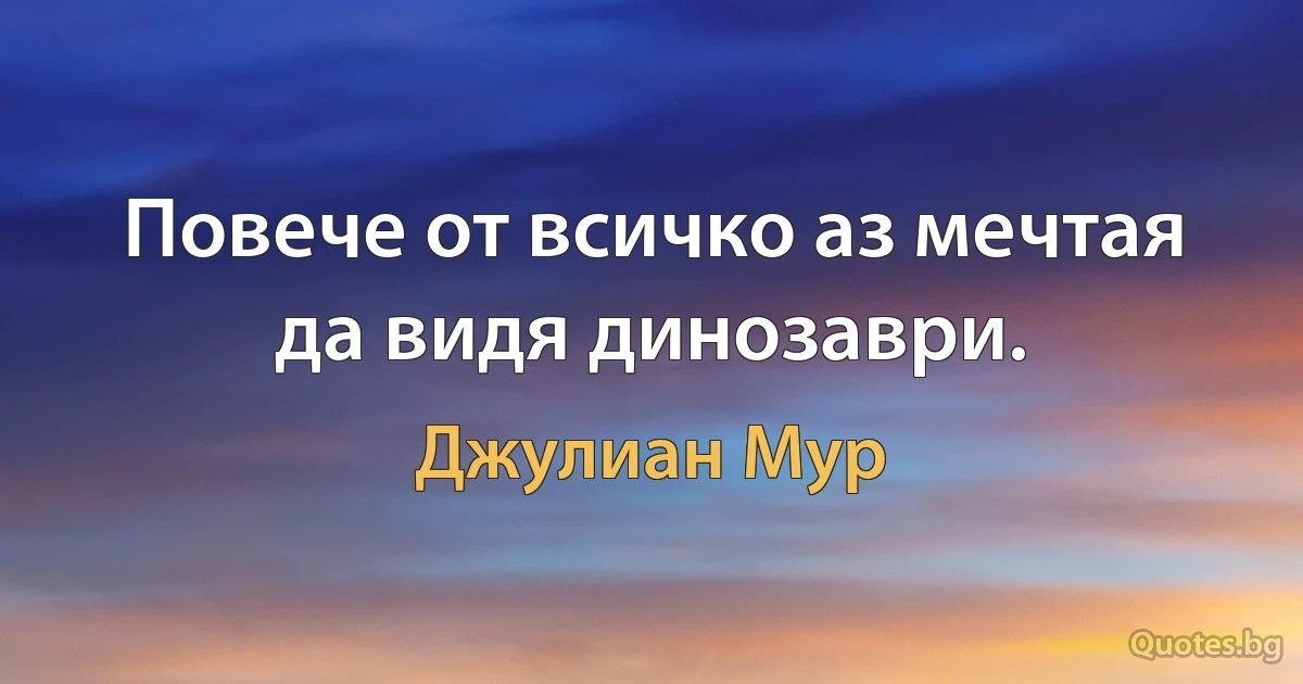 Повече от всичко аз мечтая да видя динозаври. (Джулиан Мур)