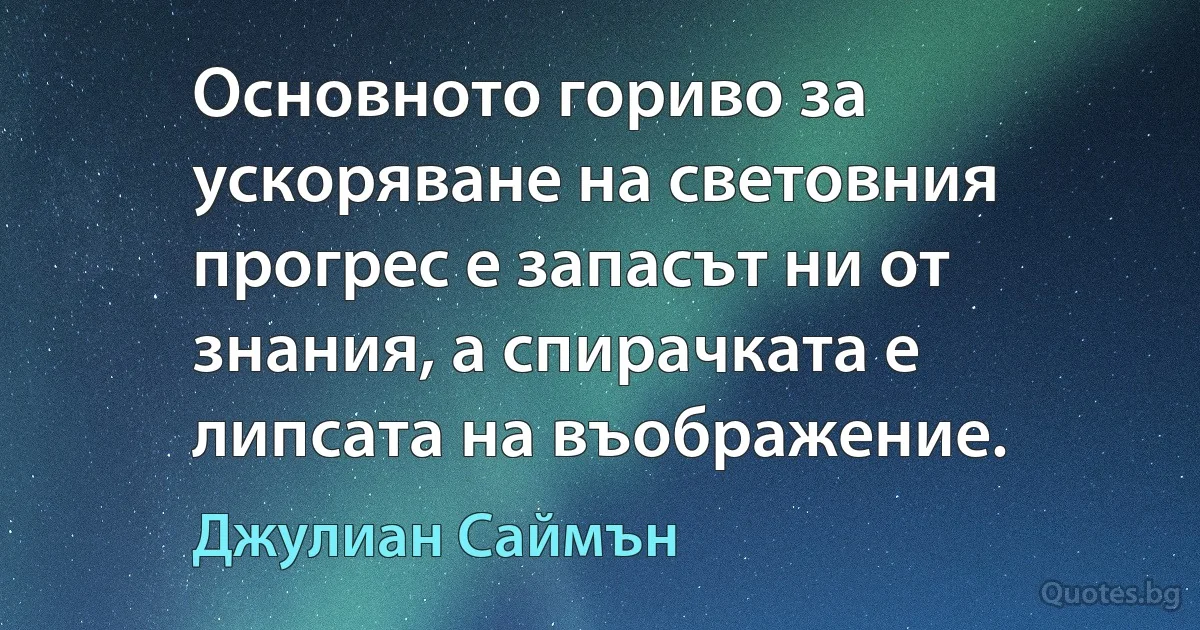 Основното гориво за ускоряване на световния прогрес е запасът ни от знания, а спирачката е липсата на въображение. (Джулиан Саймън)