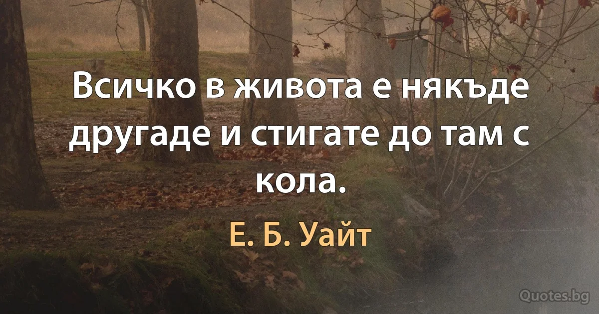 Всичко в живота е някъде другаде и стигате до там с кола. (Е. Б. Уайт)