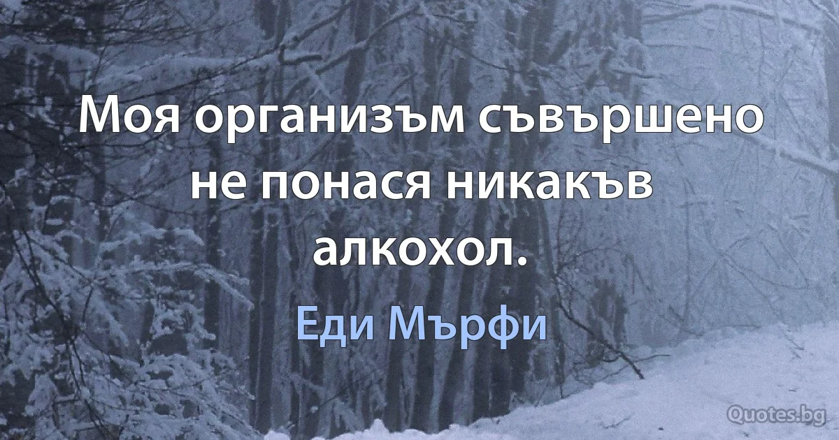 Моя организъм съвършено не понася никакъв алкохол. (Еди Мърфи)