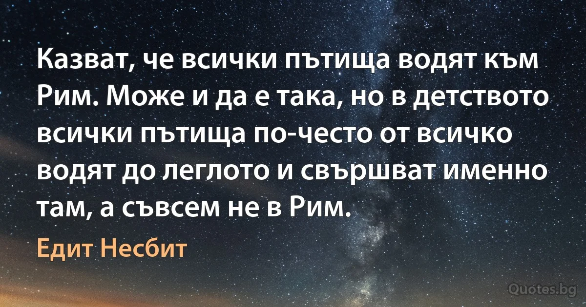 Казват, че всички пътища водят към Рим. Може и да е така, но в детството всички пътища по-често от всичко водят до леглото и свършват именно там, а съвсем не в Рим. (Едит Несбит)