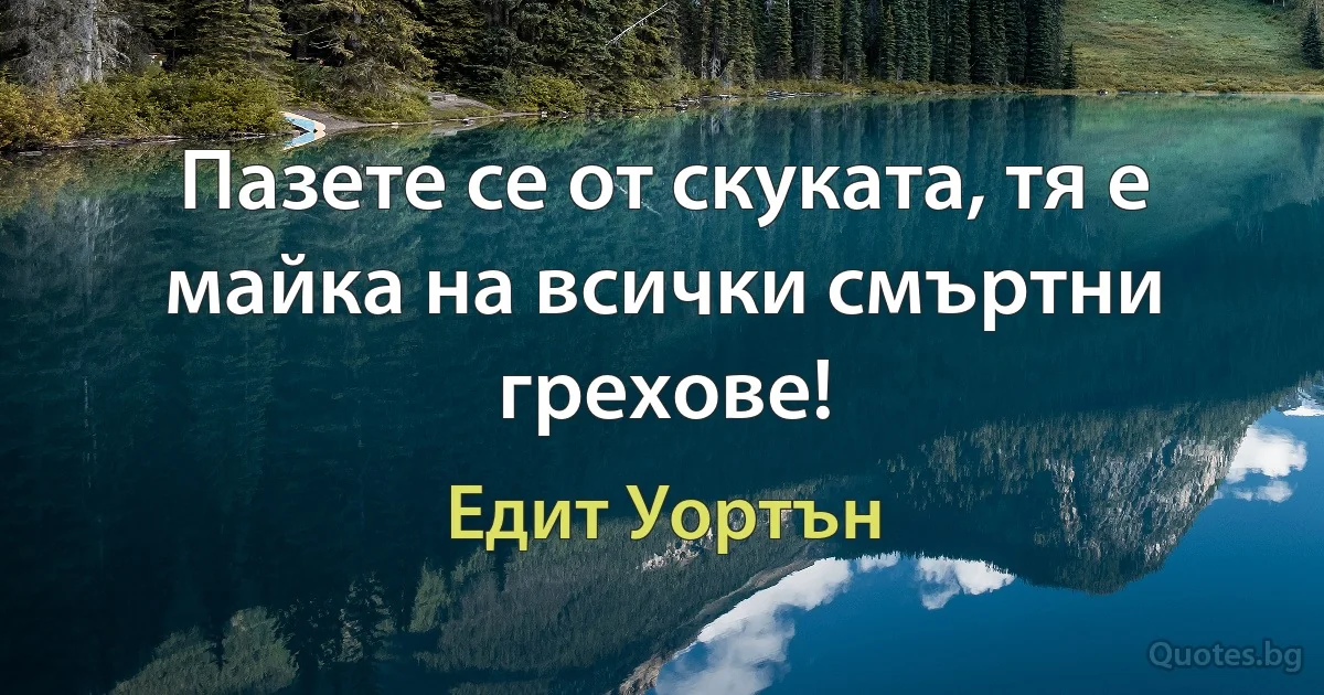 Пазете се от скуката, тя е майка на всички смъртни грехове! (Едит Уортън)