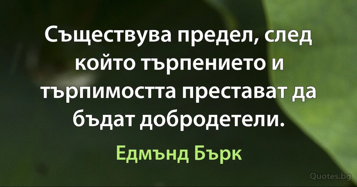 Съществува предел, след който търпението и търпимостта престават да бъдат добродетели. (Едмънд Бърк)