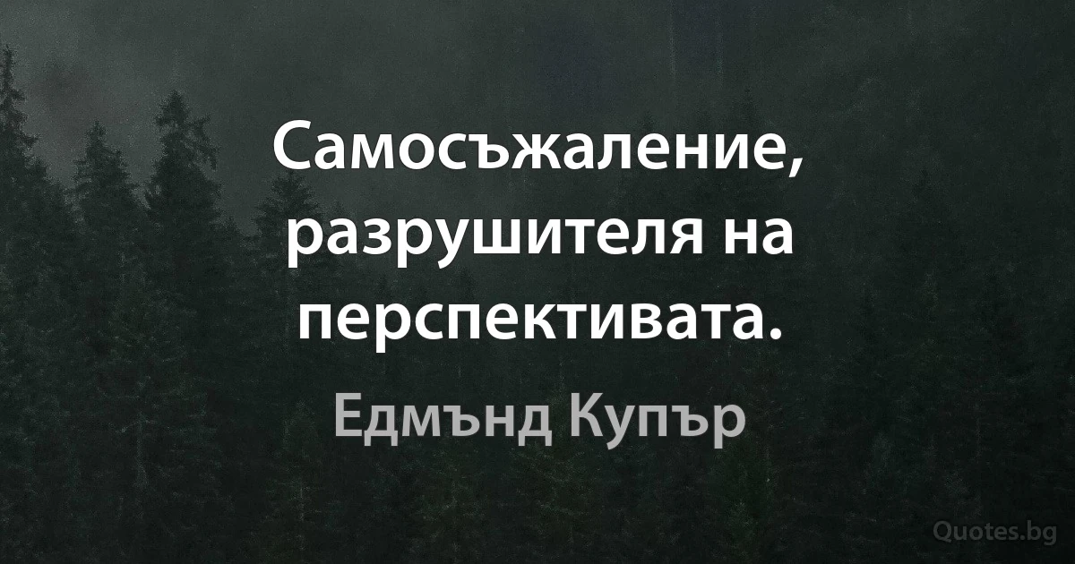 Самосъжаление, разрушителя на перспективата. (Едмънд Купър)