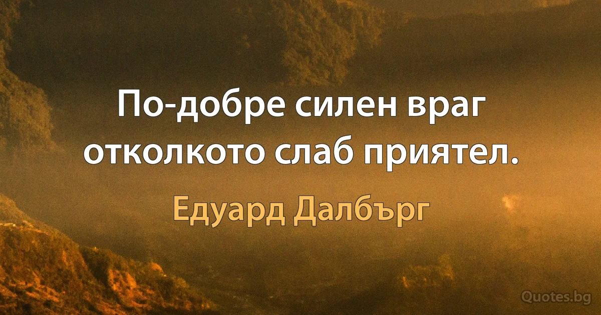 По-добре силен враг отколкото слаб приятел. (Едуард Далбърг)