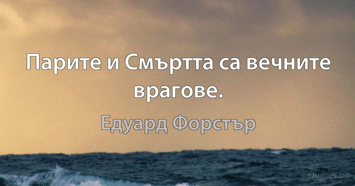 Парите и Смъртта са вечните врагове. (Едуард Форстър)