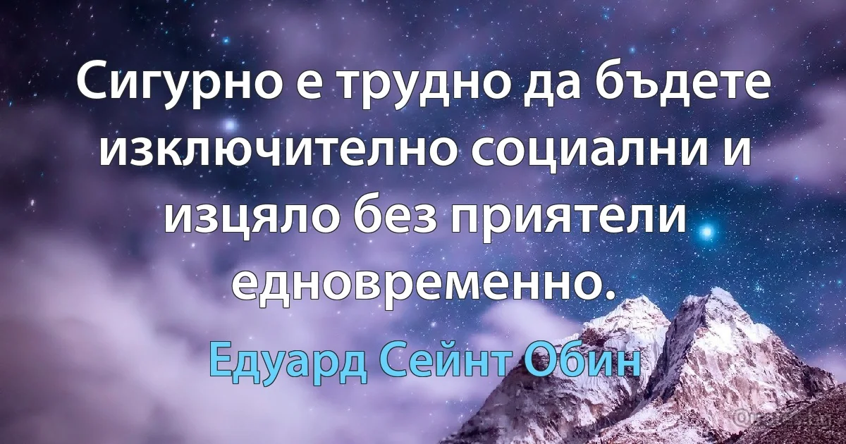 Сигурно е трудно да бъдете изключително социални и изцяло без приятели едновременно. (Едуард Сейнт Обин)