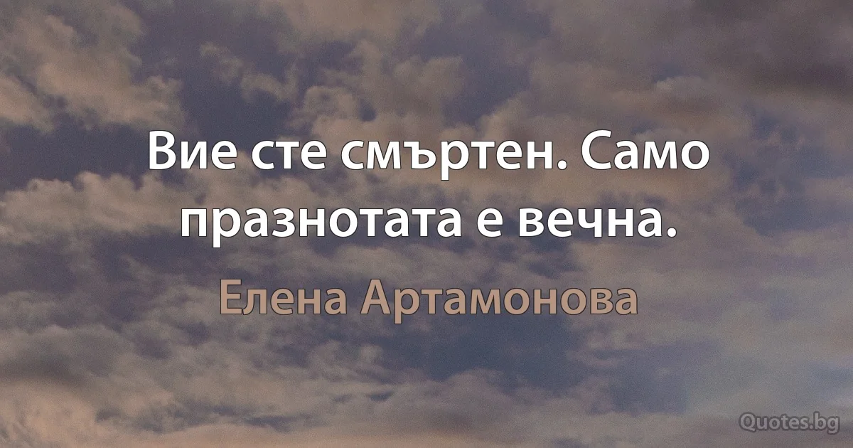 Вие сте смъртен. Само празнотата е вечна. (Елена Артамонова)