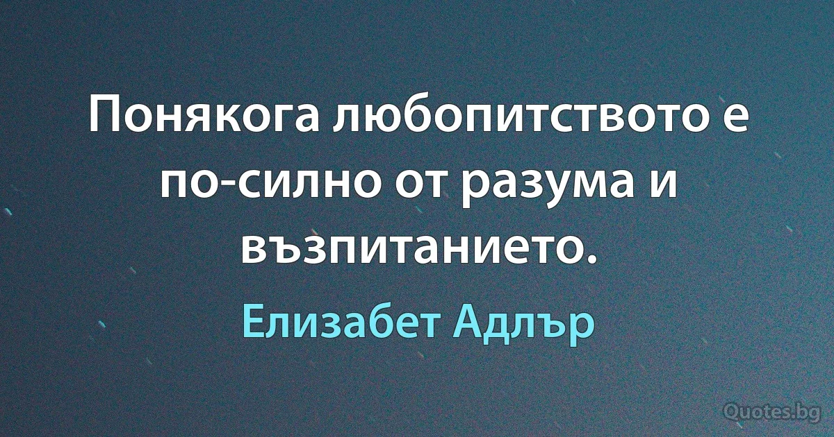 Понякога любопитството е по-силно от разума и възпитанието. (Елизабет Адлър)