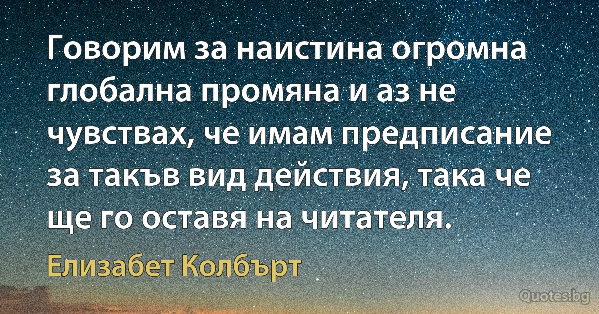 Говорим за наистина огромна глобална промяна и аз не чувствах, че имам предписание за такъв вид действия, така че ще го оставя на читателя. (Елизабет Колбърт)