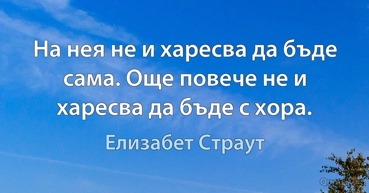 На нея не и харесва да бъде сама. Още повече не и харесва да бъде с хора. (Елизабет Страут)