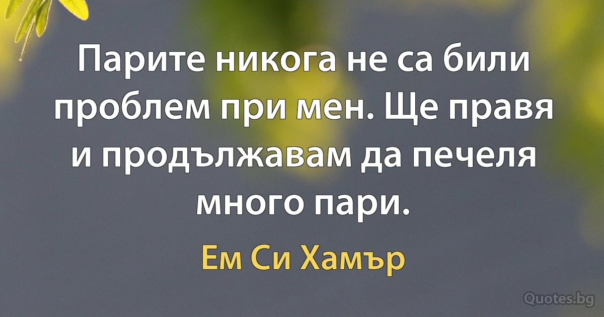 Парите никога не са били проблем при мен. Ще правя и продължавам да печеля много пари. (Ем Си Хамър)