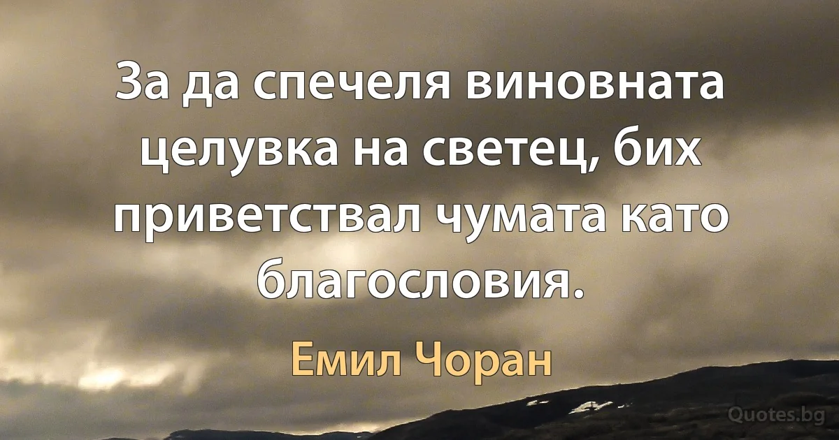 За да спечеля виновната целувка на светец, бих приветствал чумата като благословия. (Емил Чоран)